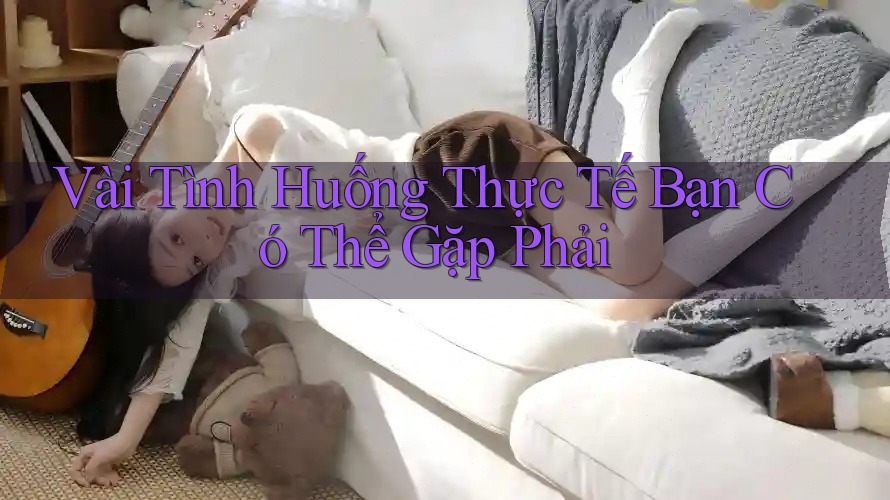 Vài Tình Huống Thực Tế Bạn Có Thể Gặp Phải