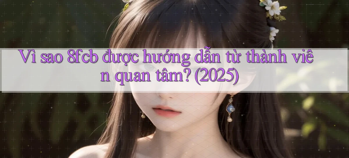 Vì sao 8fcb được hướng dẫn từ thành viên quan tâm (2025)