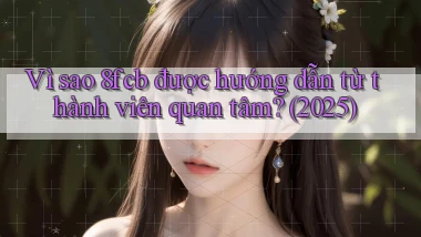 Vì sao 8fcb được hướng dẫn từ thành viên quan tâm (2025)
