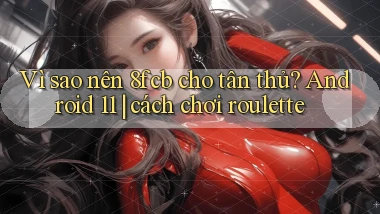 Vì sao nên 8fcb cho tân thủ Android 11 cách chơi roulette