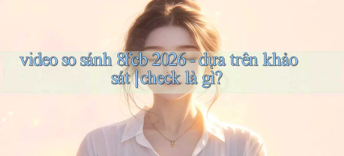 video so sánh 8fcb 2026   dựa trên khảo sát check là gì