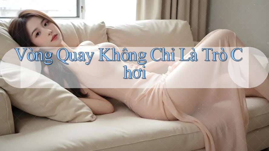 Vòng Quay Không Chỉ Là Trò Chơi Vòng Quay Không Chỉ Là Trò Chơi
