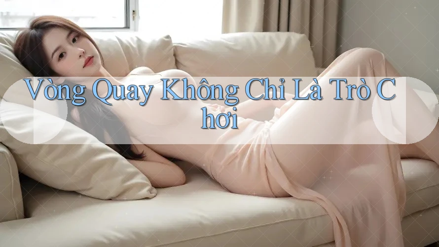 Vòng Quay Không Chỉ Là Trò Chơi Vòng Quay Không Chỉ Là Trò Chơi
